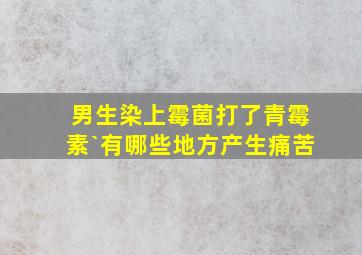 男生染上霉菌打了青霉素`有哪些地方产生痛苦